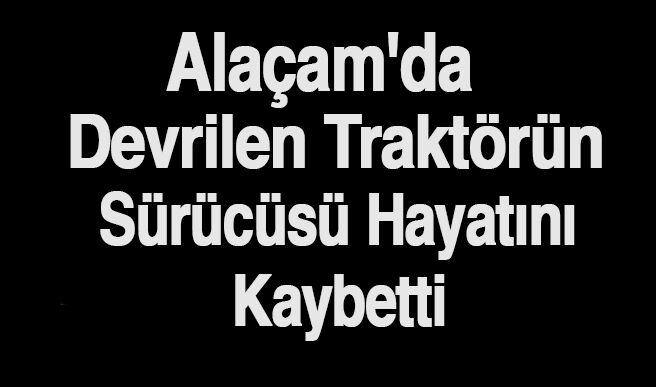 Alaçam'da Devrilen Traktörün Sürücüsü Hayatını Kaybetti