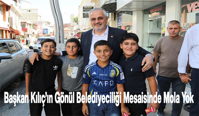 Başkan Kılıç’ın Gönül Belediyeciliği Mesaisinde Mola Yok