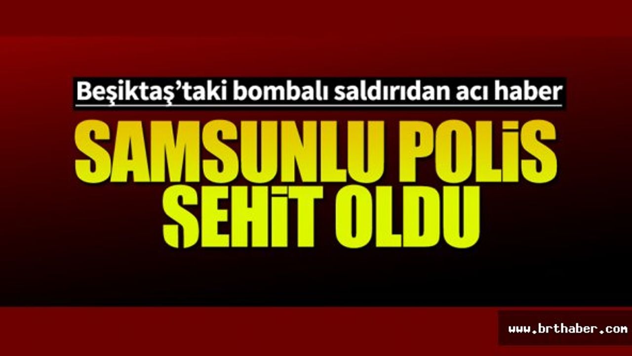 SAMSUNLU POLİS BEŞİKTAŞ'TAKİ BOMBALI SALDIRIDA ŞEHİT DÜŞTÜ