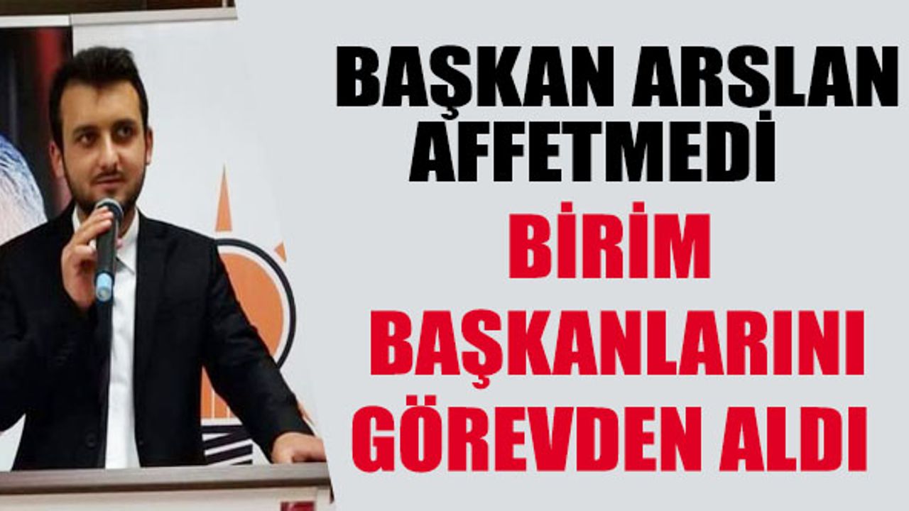 Başkan Arslan Birim Başkanlarını görevden aldı