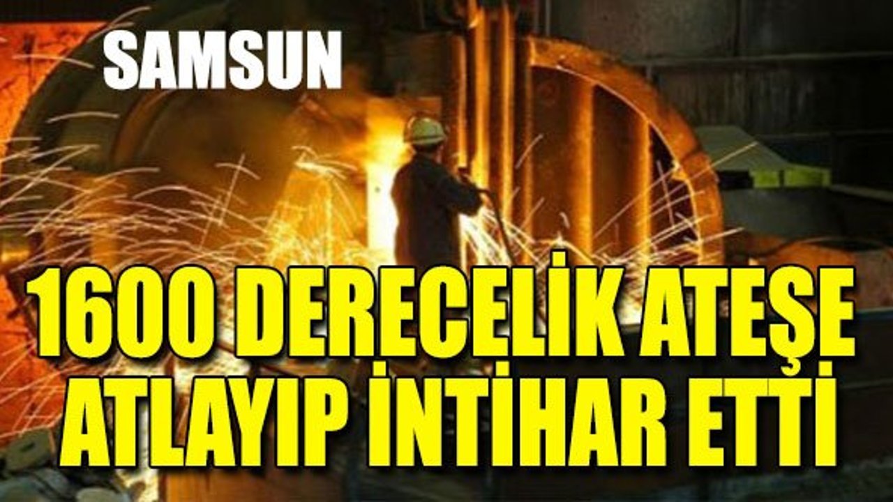 Samsun'da Bir İşçi 1600 Derecelik Ateşe Atlayıp İntihar Etti