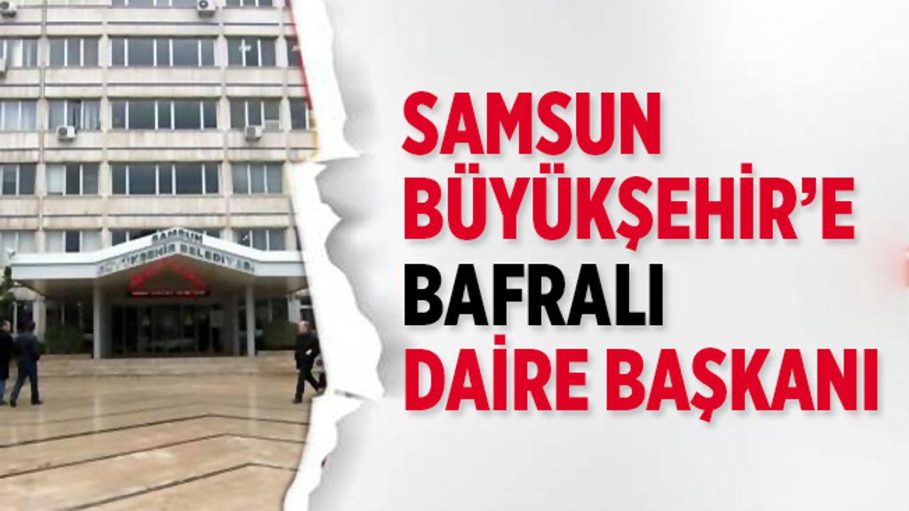 Samsun Büyükşehir Belediyesi'ne Bafralı daire başkanı