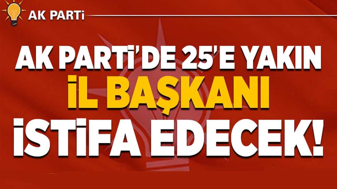 AK Parti'de 25'e yakın il başkanı istifa edecek!