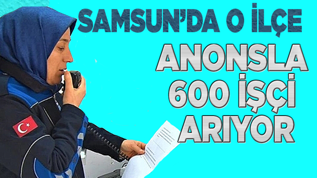 Samsun'da Kavak Belediyesi anonsla duyurdu! 600 işçi aranıyor