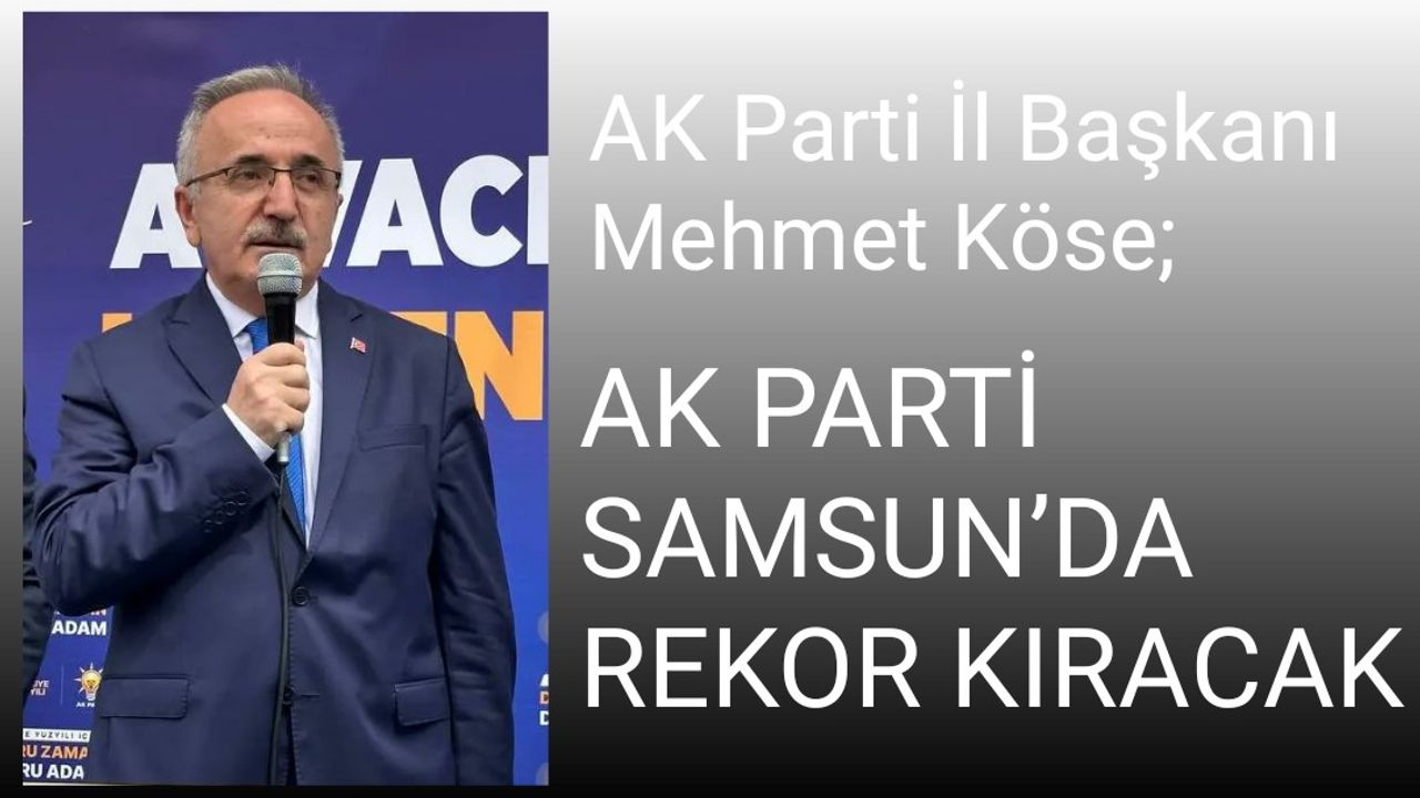 AK Parti İl Başkanı Mehmet Köse; AK PARTİ SAMSUN’DA REKOR KIRACAK