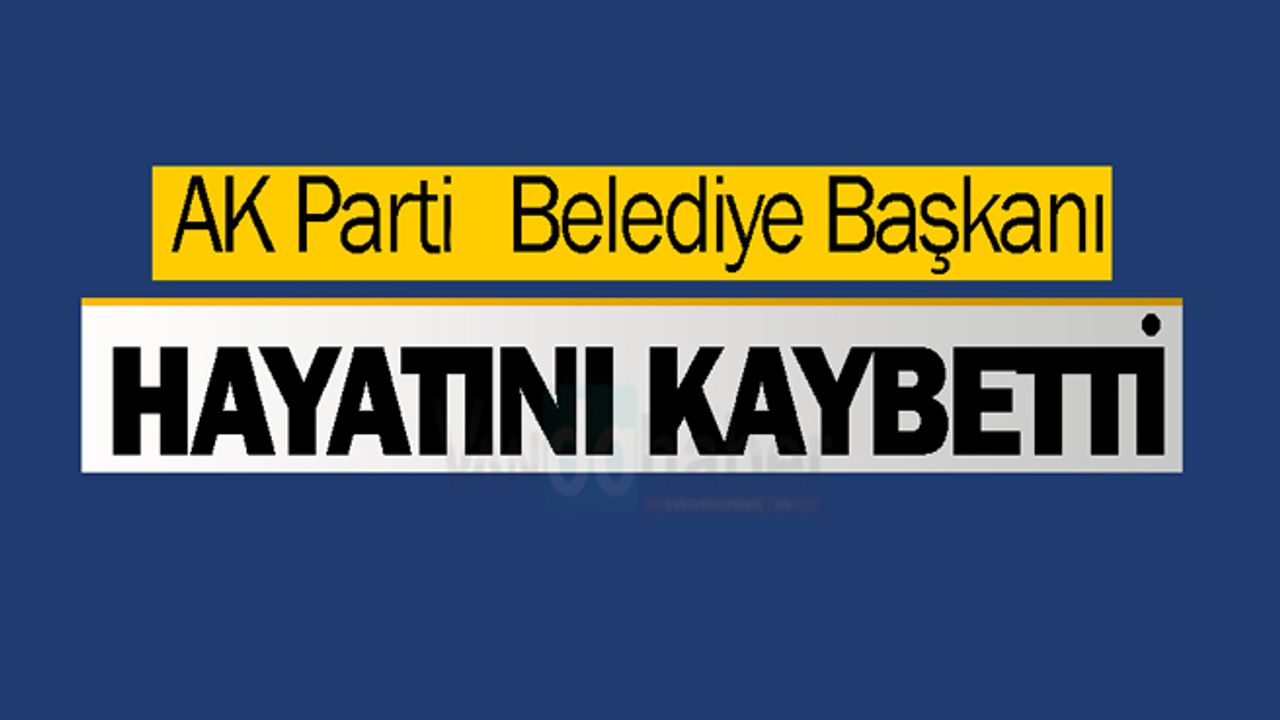 AK Parti Belediye Başkanı hayatını kaybetti