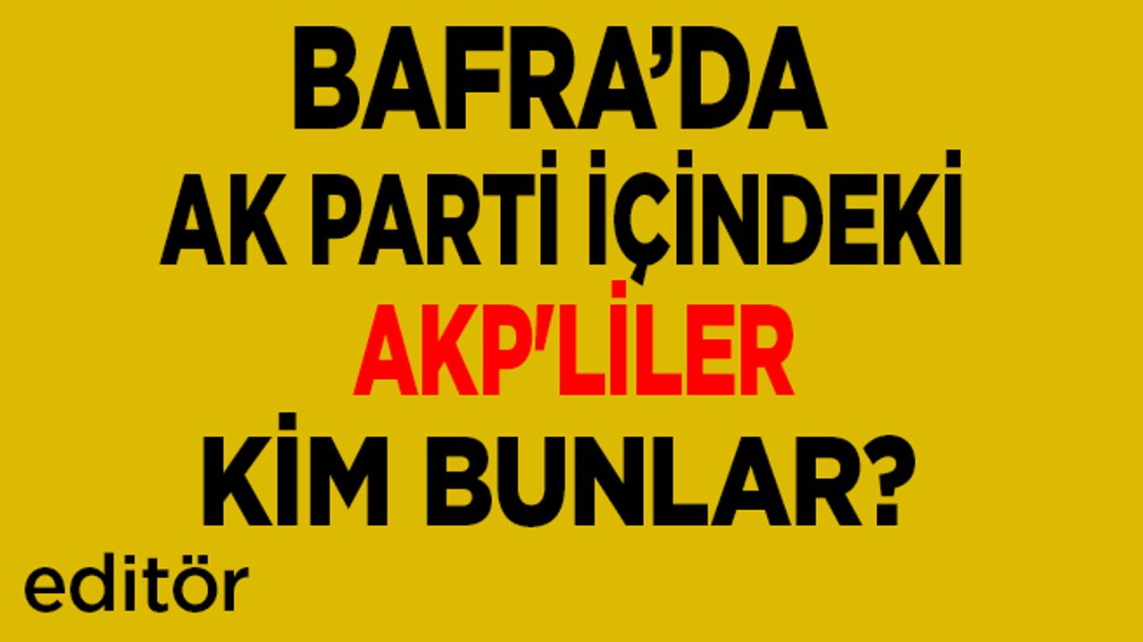 Bafra’da Ak Parti içindeki AKP'liler kim bunlar?