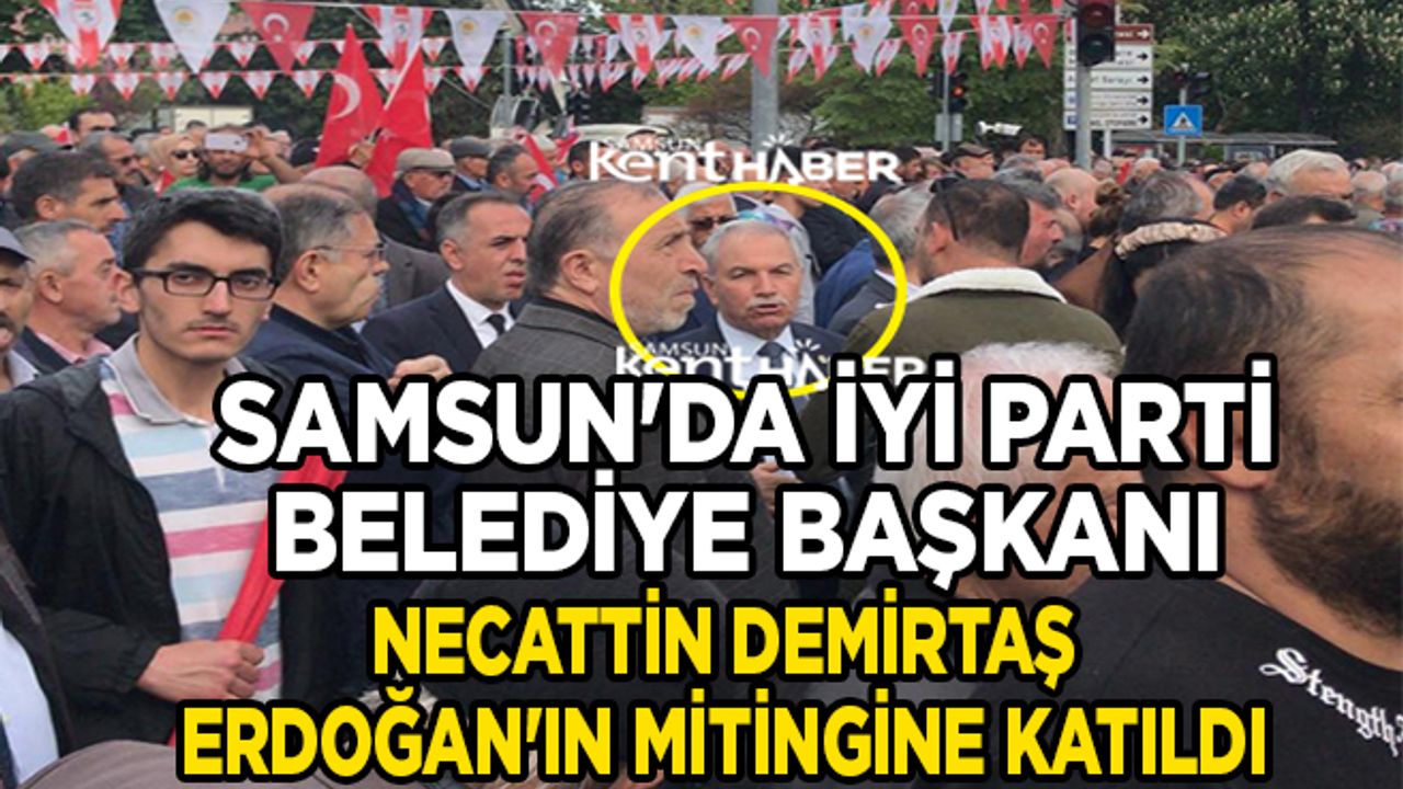 Samsun'da İYİ Parti Belediye Başkanı Necattin Demirtaş, Erdoğan'ın mitingine katıldı
