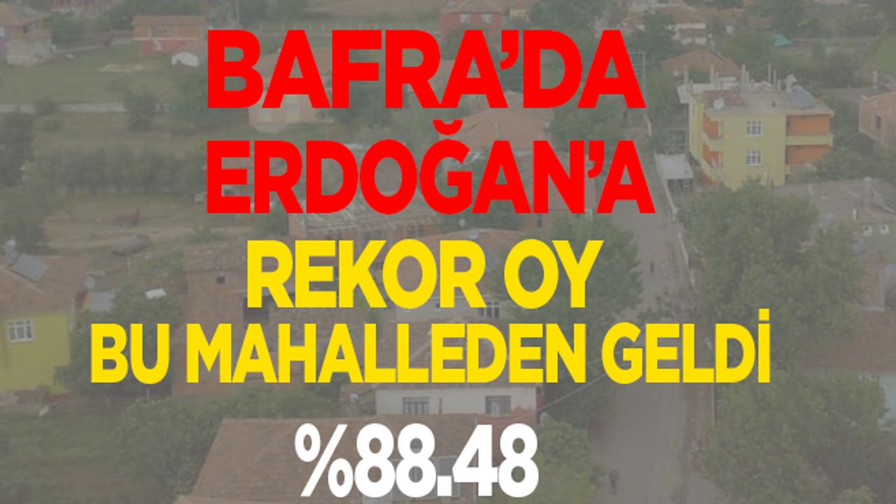 Bafra’da Erdoğan’a Rekor oy bu mahalleden geldi….