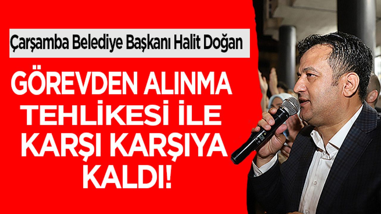 Samsun'da Çarşamba Belediye Başkanı Halit Doğan, Görevden Alınma Tehlikesi İle Karşı Karşıya Kaldı!