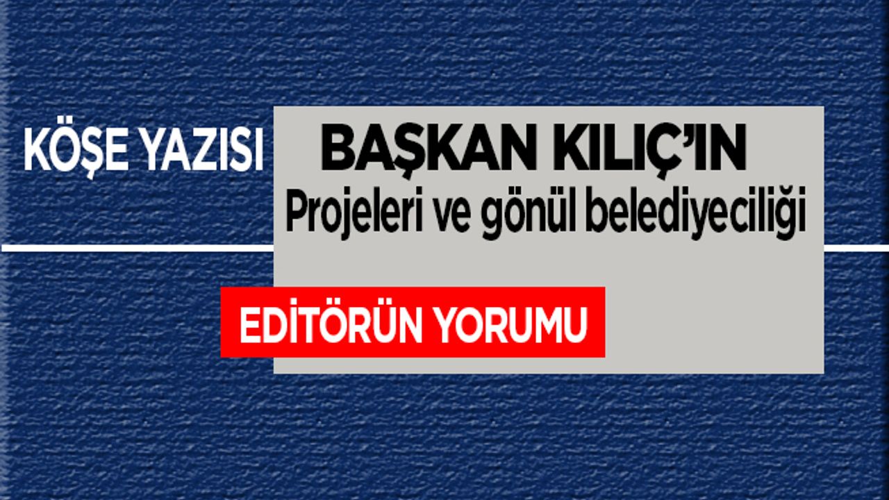 Başkan Kılıç’ın projeleri ve gönül belediyeceliği