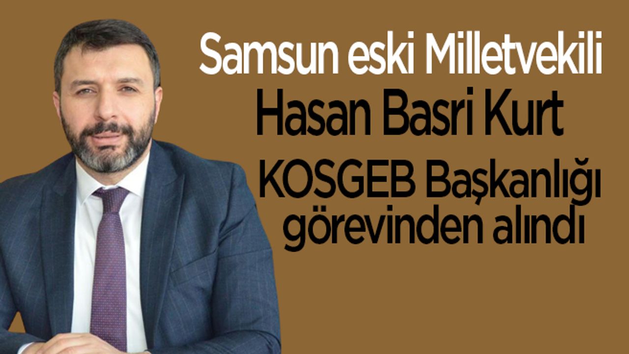 Samsun eski Milletvekili Hasan Basri Kurt KOSGEB Başkanlığı görevinden alındı