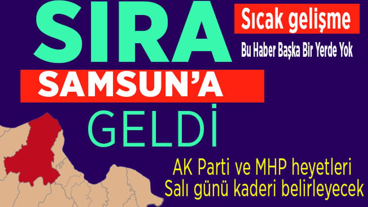 Sıra Samsun’a geldi! AK Parti ve MHP heyetleri Salı günü kaderi belirleyecek