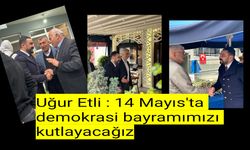 Uğur Etli : 14 Mayıs'ta demokrasi bayramımızı kutlayacağız