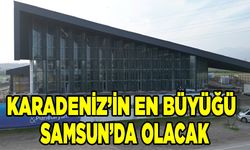 Karadeniz’in En Büyüğü Samsun’da Olacak