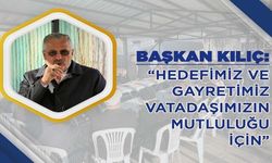 BAŞKAN KILIÇ, “HEDEFİMİZ VE GAYRETİMİZ VATADAŞIMIZIN MUTLULUĞU İÇİN”