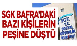SGK Bafra’daki bazı kişilerin peşine düştü!