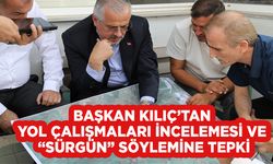 Başkan Kılıç’tan Yol Çalışmaları İncelemesi Ve  “Sürgün” Söylemine Tepki