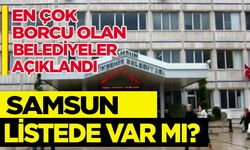 En borçlu belediyeler açıklandı: Samsun listede var mı?
