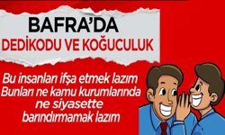 Bafra’da en çok yakındığımız konuların başında gelir dedikodu ve koğuculuk.