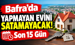 Bafra’da Yapmayan Evini Satamayacak! Son 15 Gün