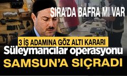 Samsun'da Süleymancılar operasyonu! 3 işadamına gözaltı kararı çıktı! Sıra Bafra’ya mı geliyor