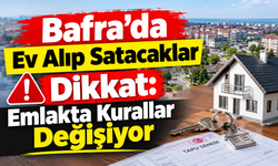 Bafra’da Ev Alıp Satacaklar Dikkat: Emlakta Kurallar Değişiyor