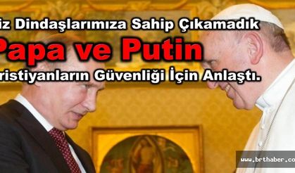 Papa ve Putin Suriyede hristiyanları garanti altına aldılar