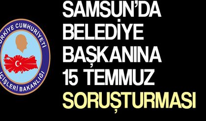 Samsun’da Belediye Başkanına 15 Temmuz soruşturması