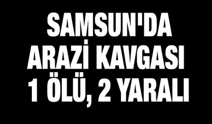 Samsun'da arazi kavgası: 1 ölü, 2 yaralı