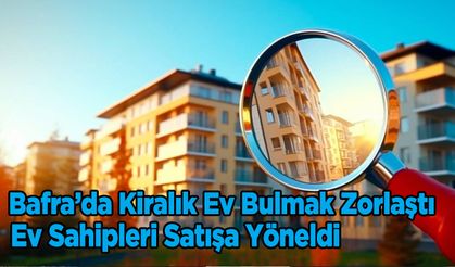 Bafra’da Kiralık Ev Bulmak Zorlaştı: Ev Sahipleri Satışa Yöneldi