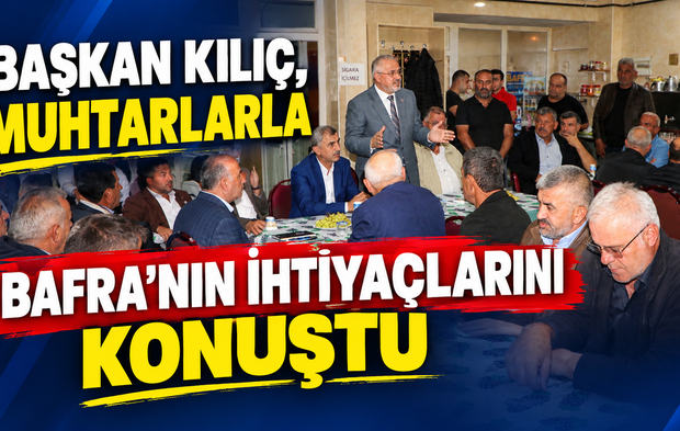 Başkan Kılıç, Muhtarlarla Bafra’nın İhtiyaçlarını Konuştu