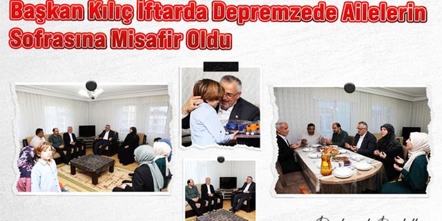 Başkan Kılıç İftarda Depremzede Ailelerin Sofrasına Misafir Oldu