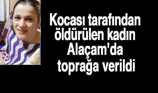 Kocası tarafından öldürülen kadın Alaçam'da toprağa verildi