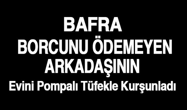 Bafra'da Borcunu ödemeyen Arkadaşının Evini Pompalı Tüfekle Kurşunladı