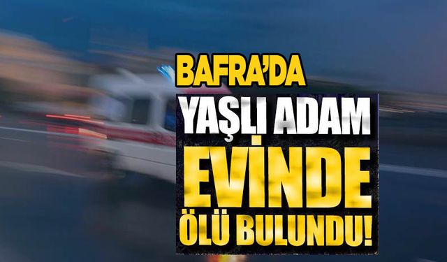 Bafra'da Yaşlı adam evinde ölü bulundu