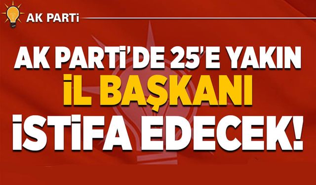 AK Parti'de 25'e yakın il başkanı istifa edecek!