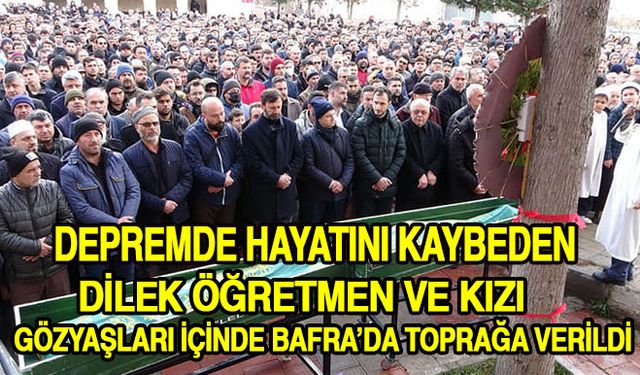 Depremde hayatını kaybeden Dilek öğretmen ve kızı gözyaşları içinde Bafra’da toprağa verildi