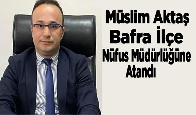 Müslim Aktaş Bafra İlçe Nüfus Müdürlüğüne Atandı