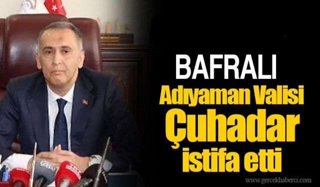 Adıyaman Valisi Mahmut Çuhadar istifa etti!