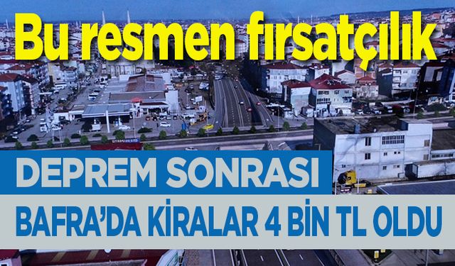 Bu resmen fırsatçılık…Deprem sonrası Bafra’da kiralar uçtu