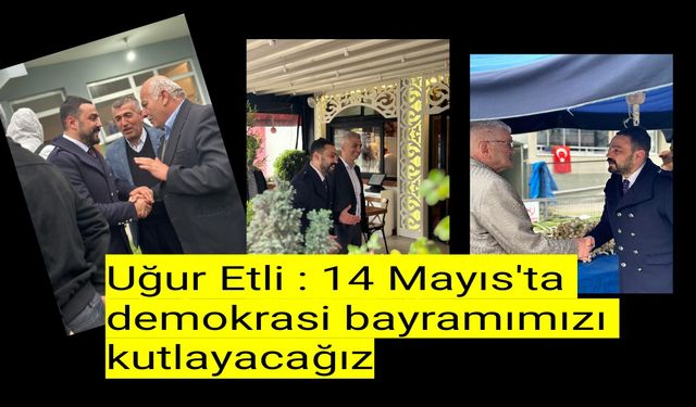 Uğur Etli : 14 Mayıs'ta demokrasi bayramımızı kutlayacağız