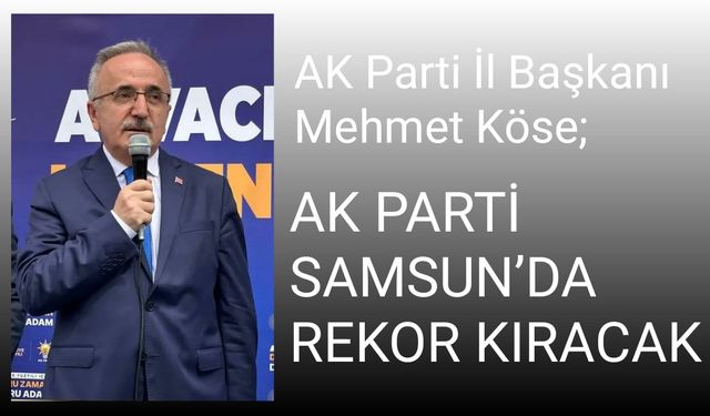 AK Parti İl Başkanı Mehmet Köse; AK PARTİ SAMSUN’DA REKOR KIRACAK