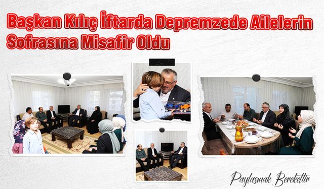 Başkan Kılıç İftarda Depremzede Ailelerin Sofrasına Misafir Oldu