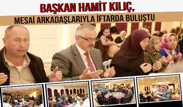 BAŞKAN HAMİT KILIÇ, MESAİ ARKADAŞLARIYLA İFTARDA BULUŞTU