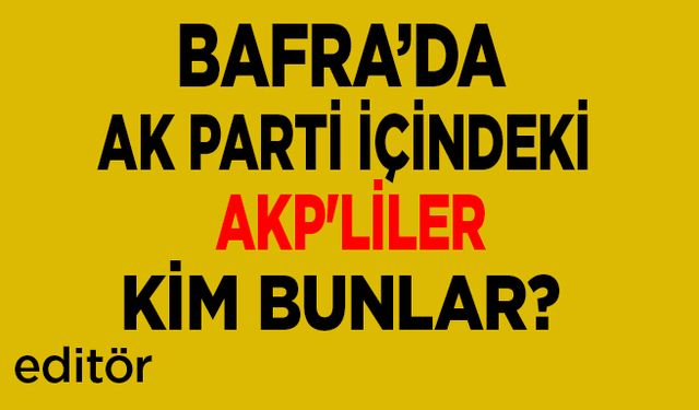 Bafra’da Ak Parti içindeki AKP'liler kim bunlar?