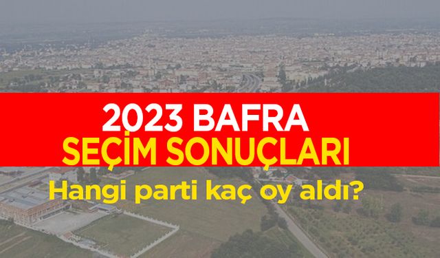 Samsun-Bafra seçim sonuçları! Hangi parti kaç oy aldı?