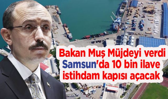 Bakan Muş Müjdeyi verdi.Samsun'da 10 bin ilave istihdam kapısı açacak