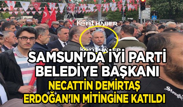 Samsun'da İYİ Parti Belediye Başkanı Necattin Demirtaş, Erdoğan'ın mitingine katıldı