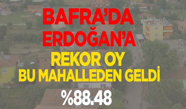 Bafra’da Erdoğan’a Rekor oy bu mahalleden geldi….